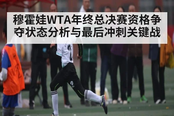 穆霍娃WTA年终总决赛资格争夺状态分析与最后冲刺关键战