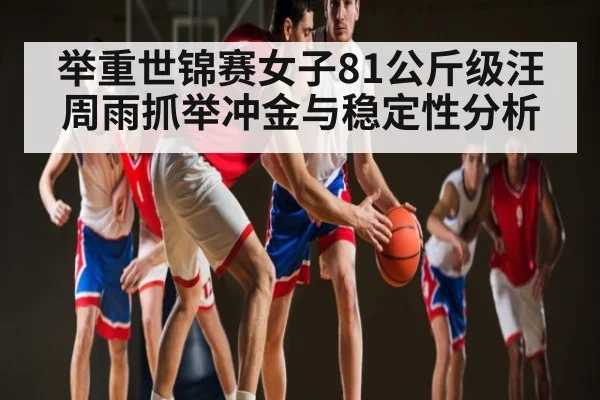 举重世锦赛女子81公斤级汪周雨抓举冲金与稳定性分析