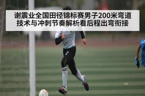 谢震业全国田径锦标赛男子200米弯道技术与冲刺节奏解析看后程出弯衔接