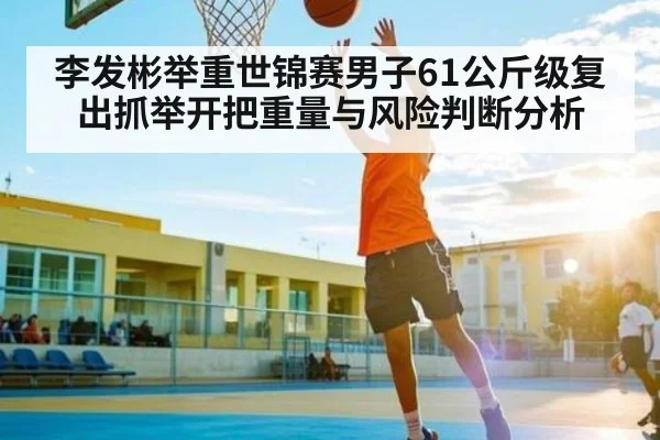 李发彬举重世锦赛男子61公斤级复出抓举开把重量与风险判断分析